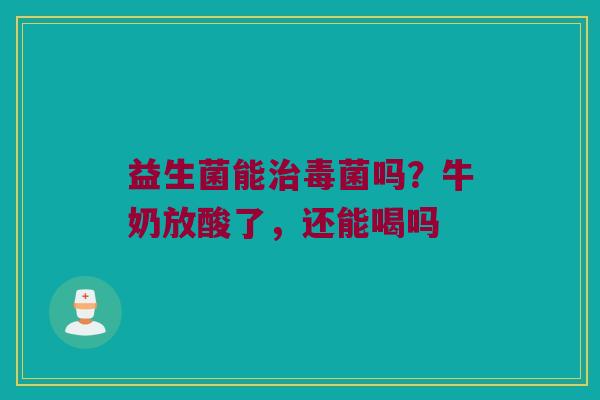 益生菌能毒菌吗？牛奶放酸了，还能喝吗