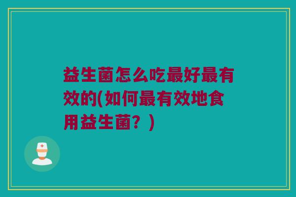 益生菌怎么吃最好最有效的(如何最有效地食用益生菌？)