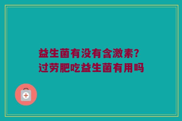 益生菌有没有含激素？过劳肥吃益生菌有用吗