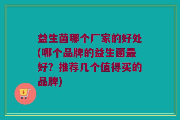 益生菌哪个厂家的好处(哪个品牌的益生菌最好？推荐几个值得买的品牌)