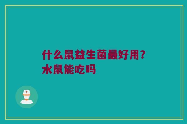 什么鼠益生菌好用?水鼠能吃吗 什么鼠益生菌好用?水鼠能吃吗