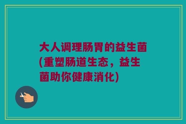 大人调理肠胃的益生菌(重塑肠道生态，益生菌助你健康消化)