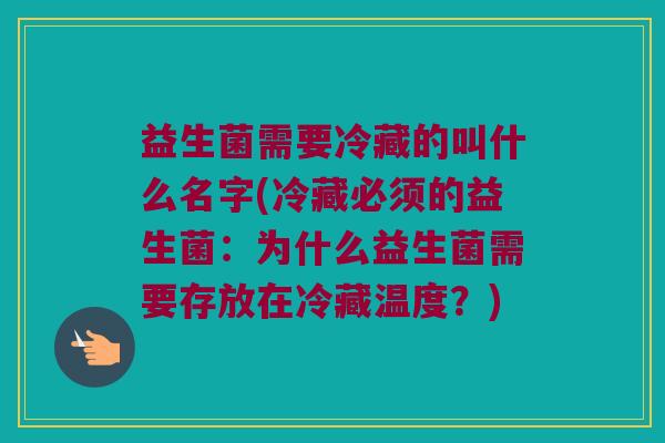 益生菌需要冷藏的叫什么名字(冷藏必须的益生菌:为什么益生菌需要存放在冷藏温度?) 益生菌需要冷藏的叫什么名字(冷藏必须的益生菌:为什么益生菌需要存放在冷藏温度?)