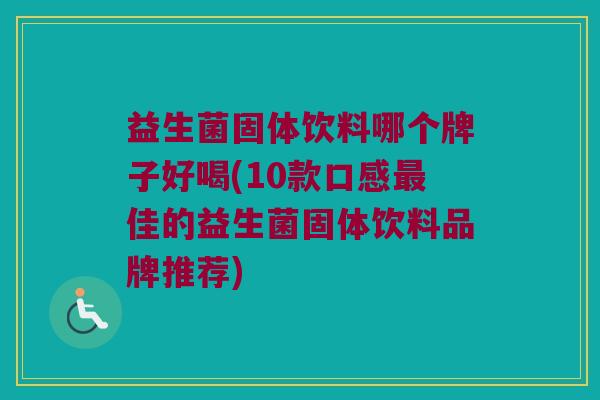 益生菌固体饮料哪个牌子好喝(10款口感最佳的益生菌固体饮料品牌推荐)