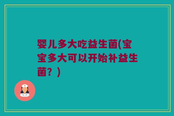 婴儿多大吃益生菌(宝宝多大可以开始补益生菌？)