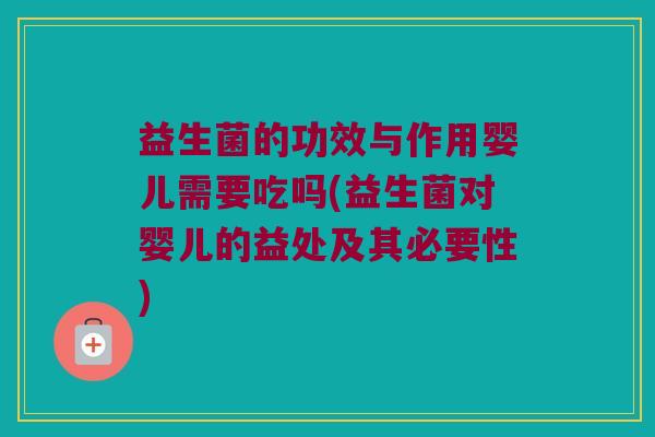 益生菌的功效与作用婴儿需要吃吗(益生菌对婴儿的益处及其必要性) 益生菌的功效与作用婴儿需要吃吗(益生菌对婴儿的益处及其必要性)
