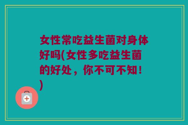 女性常吃益生菌对身体好吗(女性多吃益生菌的好处，你不可不知！)