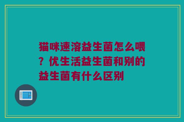 猫咪速溶益生菌怎么喂?优生活益生菌和别的益生菌有什么区别 猫咪速溶益生菌怎么喂?优生活益生菌和别的益生菌有什么区别