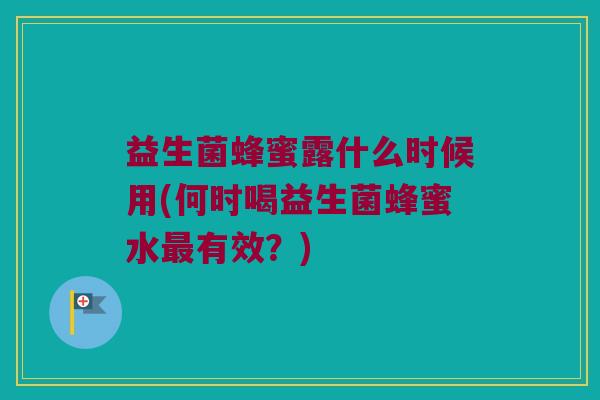 益生菌蜂蜜露什么时候用(何时喝益生菌蜂蜜水最有效？)