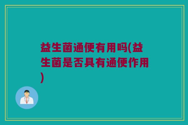 益生菌通便有用吗(益生菌是否具有通便作用)