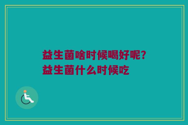 益生菌啥时候喝好呢？益生菌什么时候吃