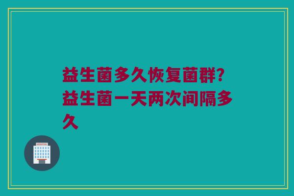 益生菌多久恢复菌群？益生菌一天两次间隔多久