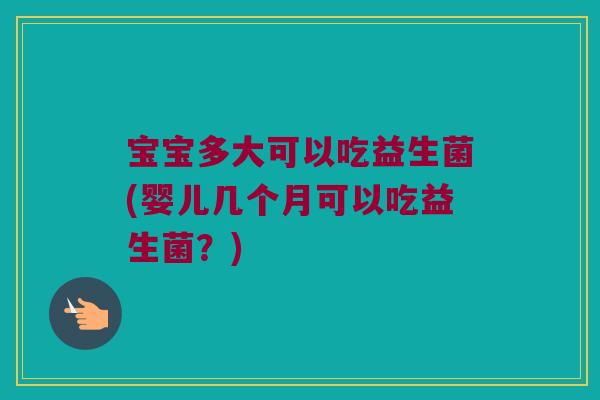 宝宝多大可以吃益生菌(婴儿几个月可以吃益生菌？)