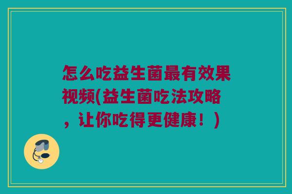 怎么吃益生菌有效果视频(益生菌吃法攻略,让你吃得更健康!) 怎么吃益生菌有效果视频(益生菌吃法攻略,让你吃得更健康!)