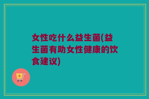女性吃什么益生菌(益生菌有助女性健康的饮食建议)