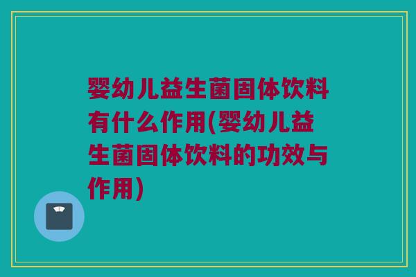 婴幼儿益生菌固体饮料有什么作用(婴幼儿益生菌固体饮料的功效与作用)