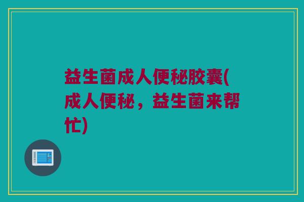 益生菌成人胶囊(成人,益生菌来帮忙) 益生菌成人胶囊(成人,益生菌来帮忙)