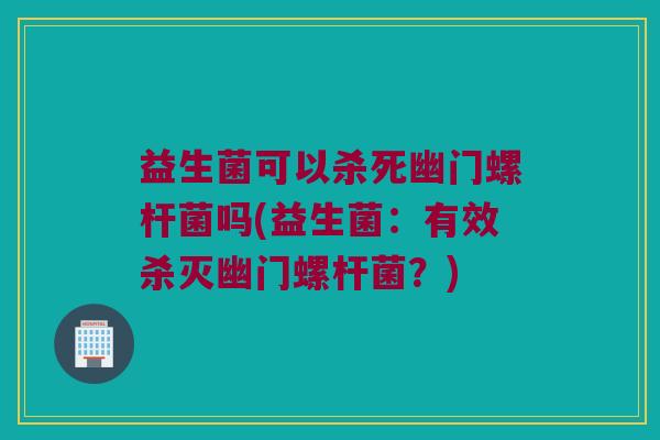 益生菌可以杀死幽门螺杆菌吗(益生菌：有效杀灭幽门螺杆菌？)