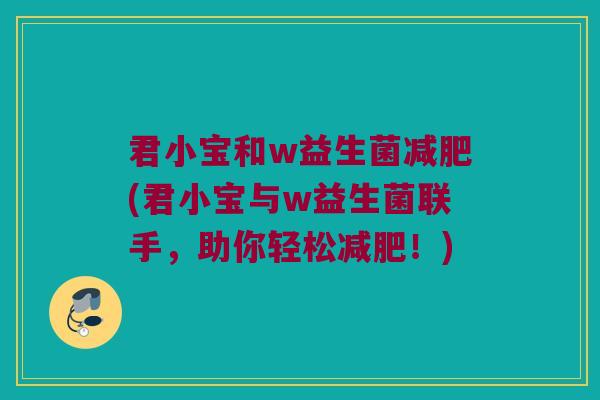 君小宝和w益生菌减肥(君小宝与w益生菌联手，助你轻松减肥！)