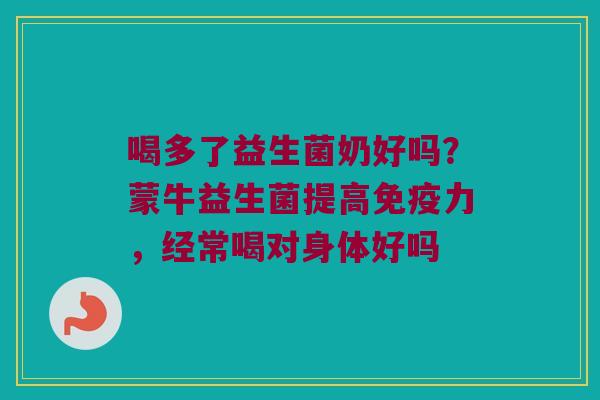 喝多了益生菌奶好吗？蒙牛益生菌提高免疫力，经常喝对身体好吗