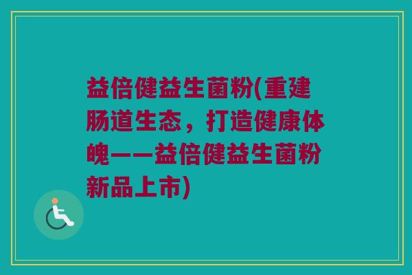 益倍健益生菌粉(重建肠道生态,打造健康体魄——益倍健益生菌粉新品上市) 益倍健益生菌粉(重建肠道生态,打造健康体魄——益倍健益生菌粉新品上市)