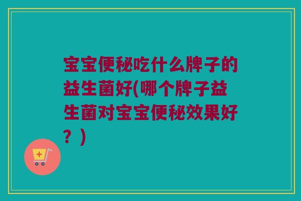 宝宝便秘吃什么牌子的益生菌好(哪个牌子益生菌对宝宝便秘效果好？)