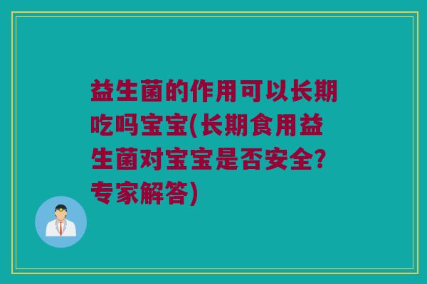 益生菌的作用可以长期吃吗宝宝(长期食用益生菌对宝宝是否安全？专家解答)