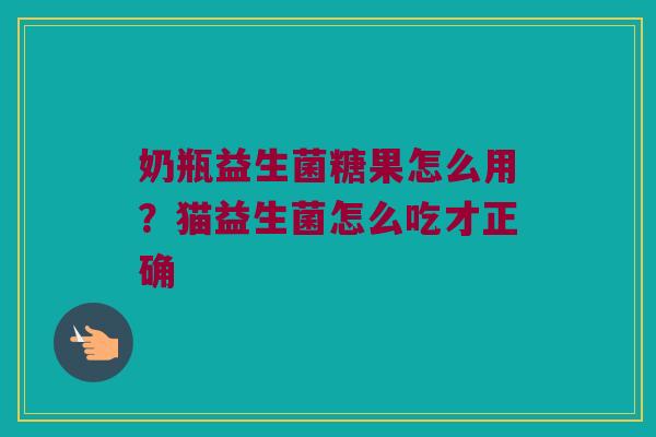 奶瓶益生菌糖果怎么用？猫益生菌怎么吃才正确