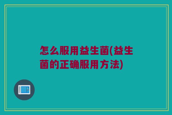 怎么服用益生菌(益生菌的正确服用方法)