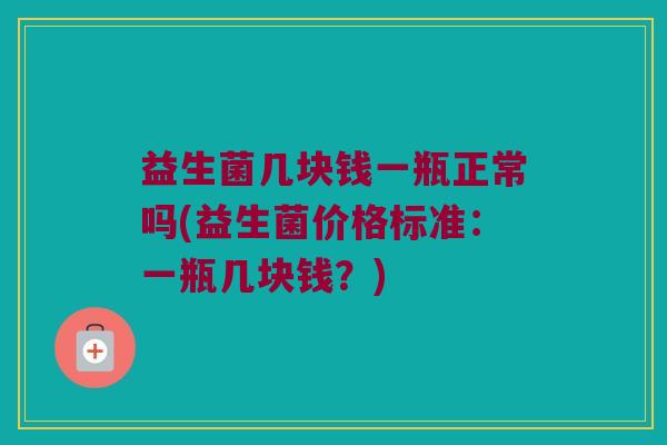 益生菌几块钱一瓶正常吗(益生菌价格标准：一瓶几块钱？)