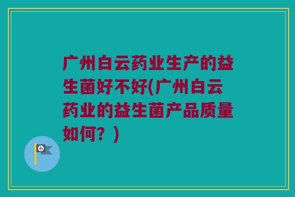 广州白云药业生产的益生菌好不好(广州白云药业的益生菌产品质量如何？)