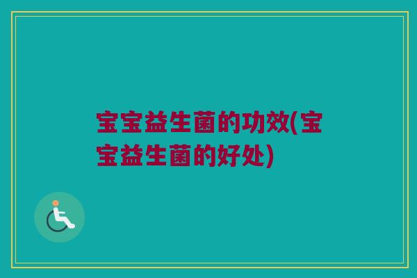 宝宝益生菌的功效(宝宝益生菌的好处)