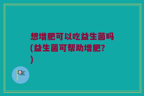 想增肥可以吃益生菌吗(益生菌可帮助增肥?) 想增肥可以吃益生菌吗(益生菌可帮助增肥?)