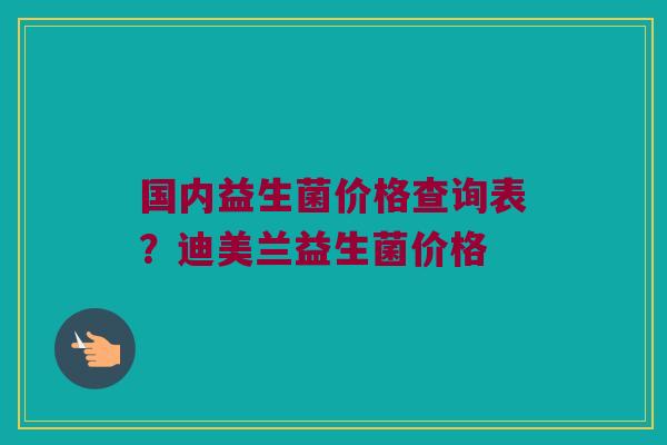 国内益生菌价格查询表？迪美兰益生菌价格
