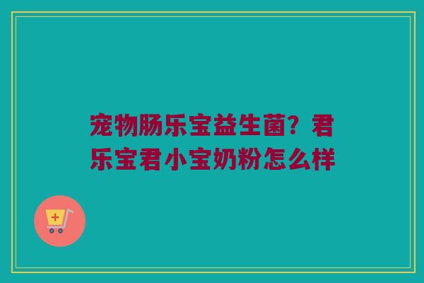 宠物肠乐宝益生菌?君乐宝君小宝奶粉怎么样 宠物肠乐宝益生菌?君乐宝君小宝奶粉怎么样