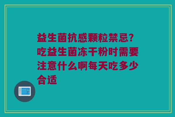 益生菌抗感颗粒禁忌?吃益生菌冻干粉时需要注意什么啊每天吃多少合适 益生菌抗感颗粒禁忌?吃益生菌冻干粉时需要注意什么啊每天吃多少合适