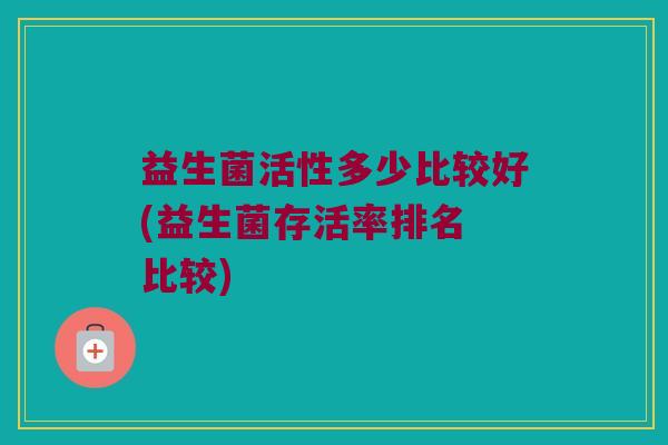 益生菌活性多少比较好(益生菌存活率排名 比较)