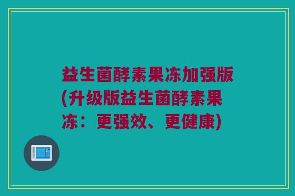 益生菌酵素果冻加强版(升级版益生菌酵素果冻：更强效、更健康)