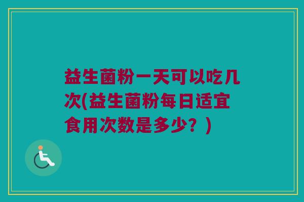 益生菌粉一天可以吃几次(益生菌粉每日适宜食用次数是多少？)