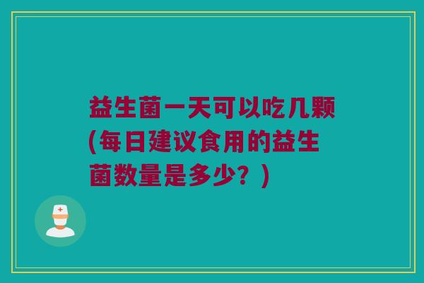 益生菌一天可以吃几颗(每日建议食用的益生菌数量是多少？)