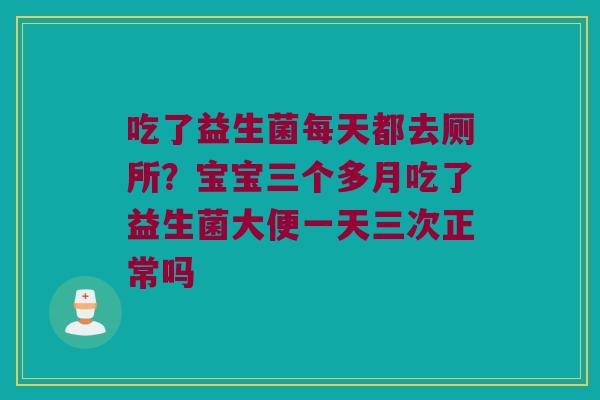 吃了益生菌每天都去厕所?宝宝三个多月吃了益生菌大便一天三次正常吗 吃了益生菌每天都去厕所?宝宝三个多月吃了益生菌大便一天三次正常吗