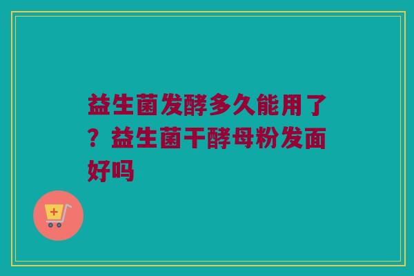 益生菌发酵多久能用了？益生菌干酵母粉发面好吗