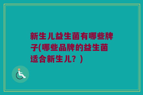 新生儿益生菌有哪些牌子(哪些品牌的益生菌适合新生儿?) 新生儿益生菌有哪些牌子(哪些品牌的益生菌适合新生儿?)