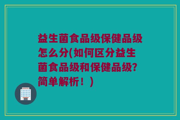 益生菌食品级保健品级怎么分(如何区分益生菌食品级和保健品级？简单解析！)