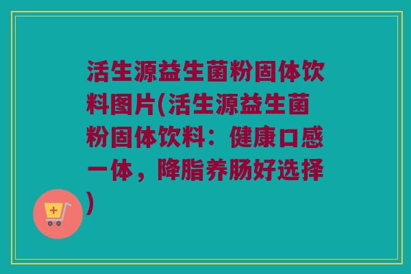 活生源益生菌粉固体饮料图片(活生源益生菌粉固体饮料：健康口感一体，降脂养肠好选择)