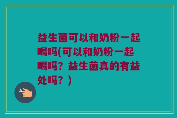 益生菌可以和奶粉一起喝吗(可以和奶粉一起喝吗?益生菌真的有益处吗?) 益生菌可以和奶粉一起喝吗(可以和奶粉一起喝吗?益生菌真的有益处吗?)
