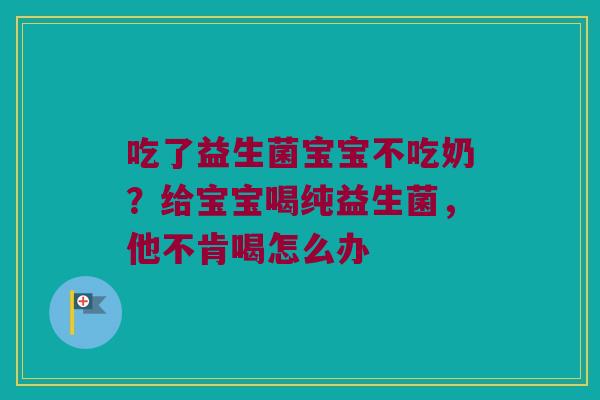 吃了益生菌宝宝不吃奶？给宝宝喝纯益生菌，他不肯喝怎么办