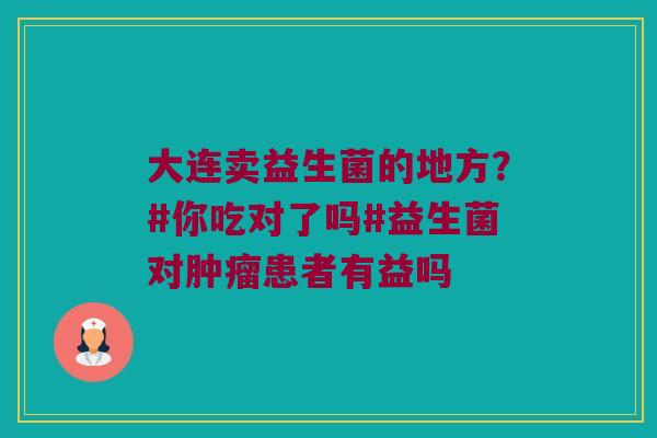 大连卖益生菌的地方？#你吃对了吗#益生菌对肿瘤患者有益吗
