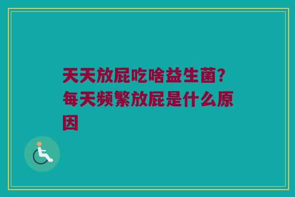 天天放屁吃啥益生菌？每天频繁放屁是什么原因
