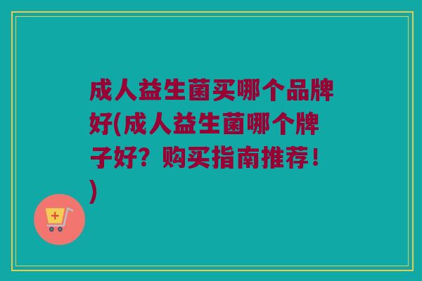成人益生菌买哪个品牌好(成人益生菌哪个牌子好？购买指南推荐！)